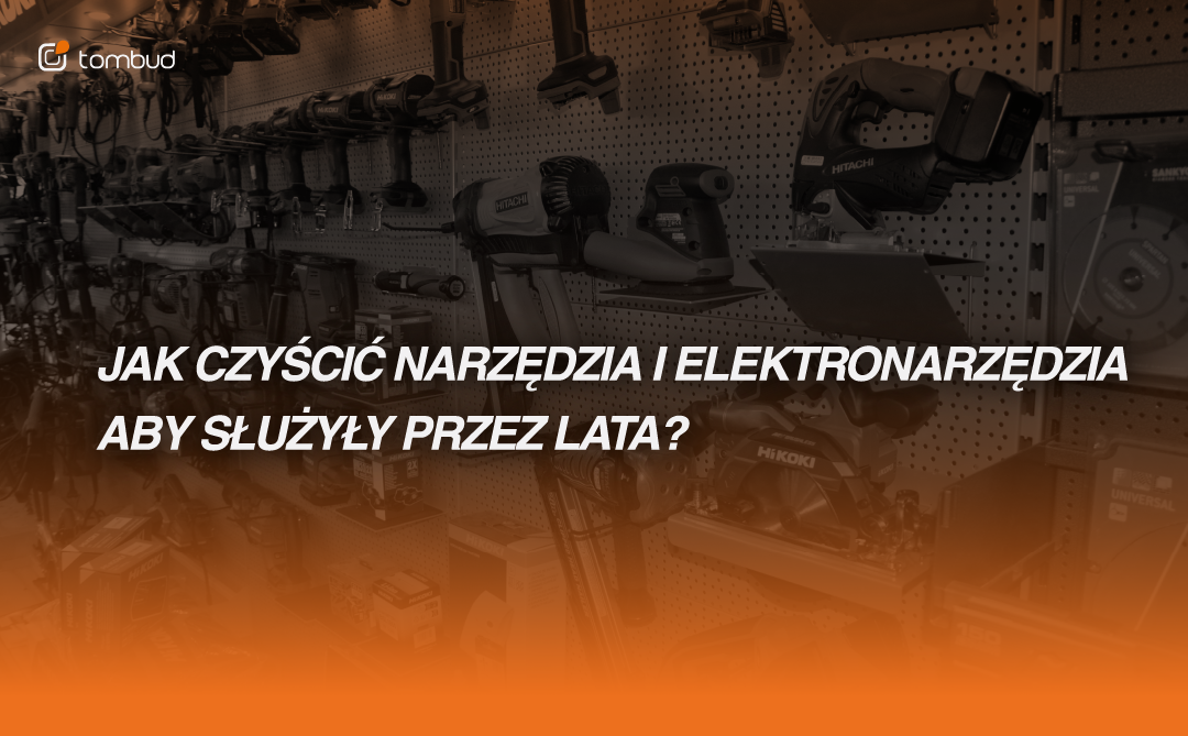 Jak czyścić narzędzia i elektronarzędzia, aby służyły przez lata?